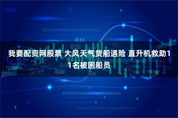 我要配资网股票 大风天气货船遇险 直升机救助11名被困船员