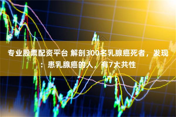 专业股票配资平台 解剖300名乳腺癌死者，发现：患乳腺癌的人，有7大共性