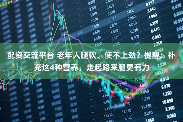 配资交流平台 老年人腿软、使不上劲？提醒：补充这4种营养，走起路来腿更有力
