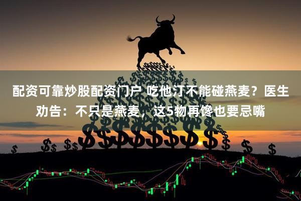 配资可靠炒股配资门户 吃他汀不能碰燕麦？医生劝告：不只是燕麦，这5物再馋也要忌嘴