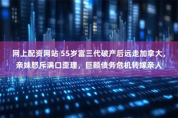 网上配资网站 55岁富三代破产后远走加拿大，亲妹怒斥满口歪理，巨额债务危机转嫁亲人