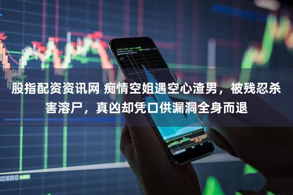 股指配资资讯网 痴情空姐遇空心渣男，被残忍杀害溶尸，真凶却凭口供漏洞全身而退