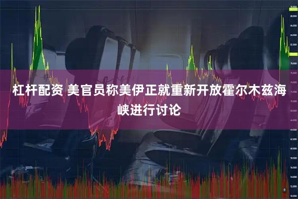 杠杆配资 美官员称美伊正就重新开放霍尔木兹海峡进行讨论