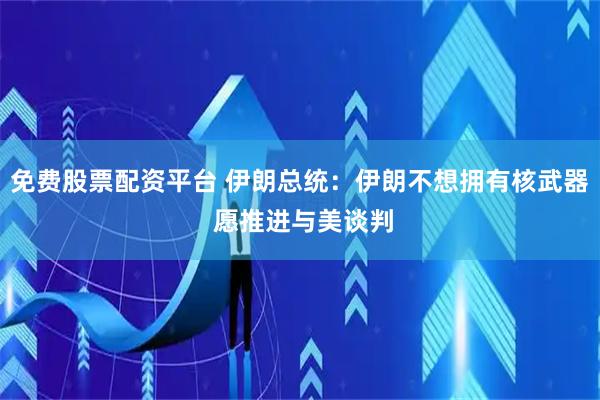 免费股票配资平台 伊朗总统：伊朗不想拥有核武器 愿推进与美谈判