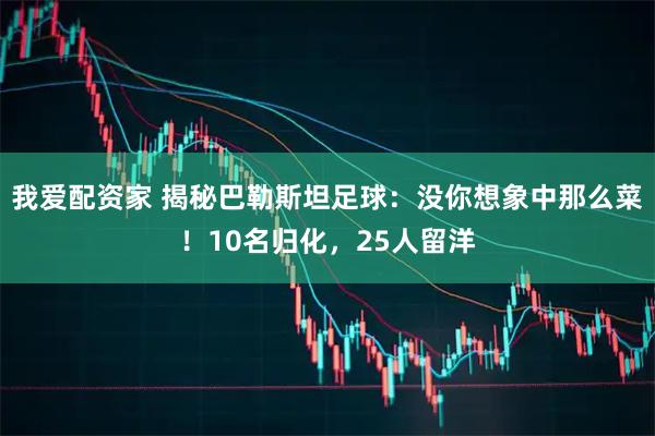 我爱配资家 揭秘巴勒斯坦足球：没你想象中那么菜！10名归化，25人留洋
