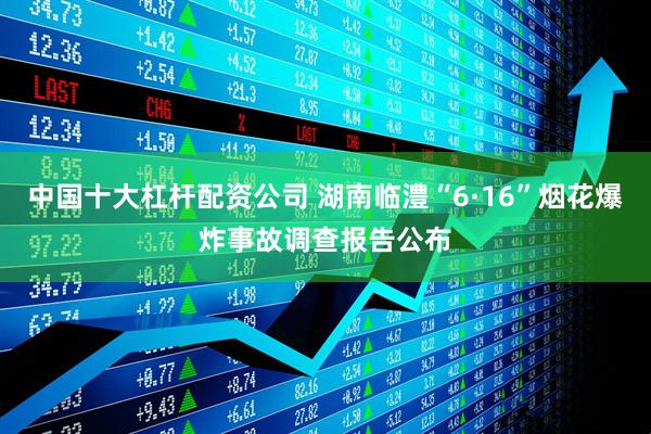 中国十大杠杆配资公司 湖南临澧“6·16”烟花爆炸事故调查报告公布