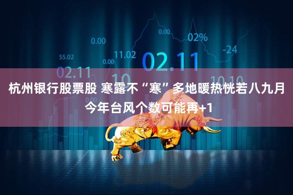 杭州银行股票股 寒露不“寒”多地暖热恍若八九月 今年台风个数可能再+1