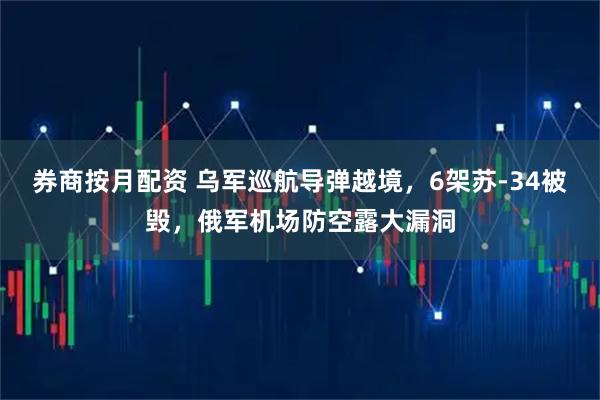 券商按月配资 乌军巡航导弹越境，6架苏-34被毁，俄军机场防空露大漏洞