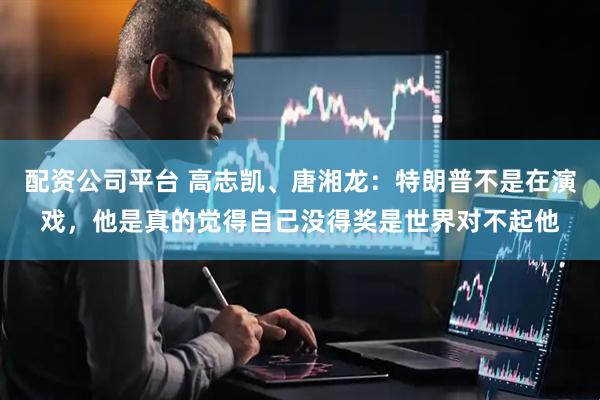 配资公司平台 高志凯、唐湘龙：特朗普不是在演戏，他是真的觉得自己没得奖是世界对不起他